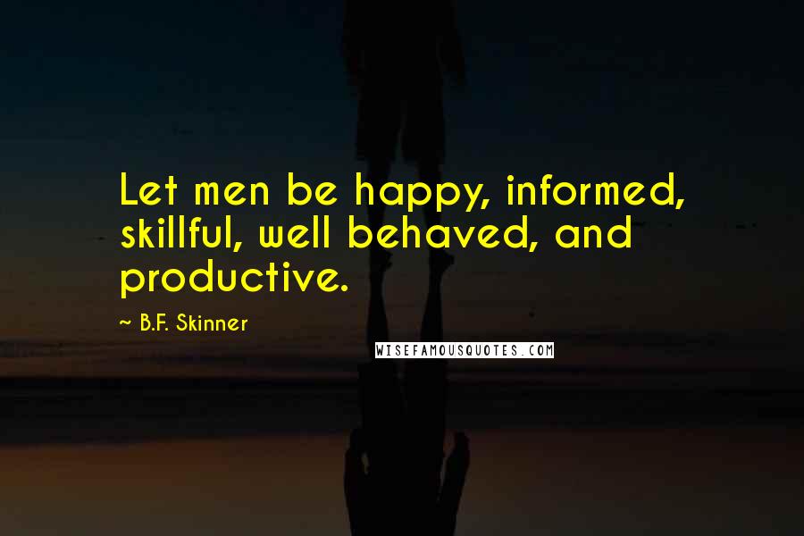 B.F. Skinner quotes: Let men be happy, informed, skillful, well behaved, and productive.