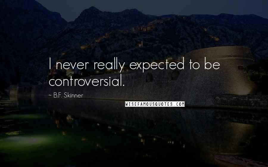 B.F. Skinner quotes: I never really expected to be controversial.