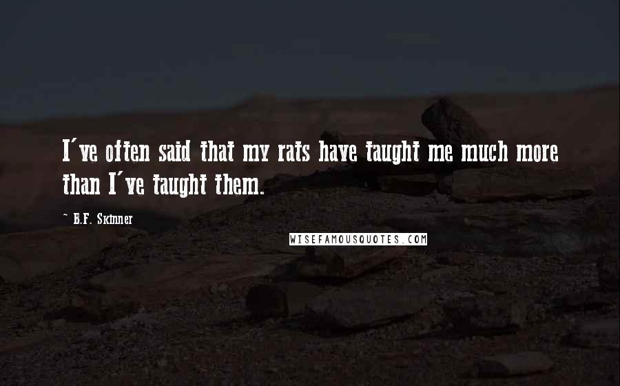 B.F. Skinner quotes: I've often said that my rats have taught me much more than I've taught them.