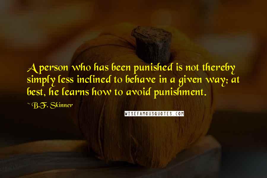 B.F. Skinner quotes: A person who has been punished is not thereby simply less inclined to behave in a given way; at best, he learns how to avoid punishment.