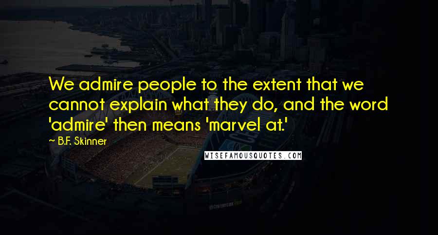B.F. Skinner quotes: We admire people to the extent that we cannot explain what they do, and the word 'admire' then means 'marvel at.' B.F. Skinner quotes: We admire people to the extent that we cannot explain what they do, and the word 'admire' then means 'marvel at.'