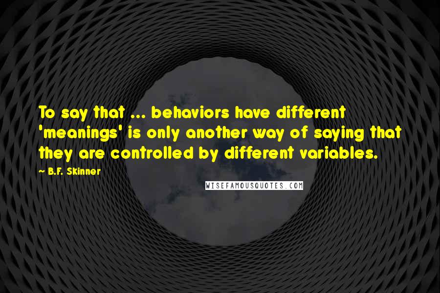 B.F. Skinner quotes: To say that ... behaviors have different 'meanings' is only another way of saying that they are controlled by different variables. B.F. Skinner quotes: To say that ... behaviors have different 'meanings' is only another way of saying that they are controlled by different variables.