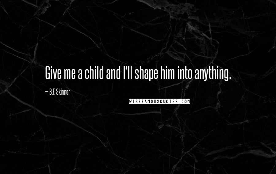 B.F. Skinner quotes: Give me a child and I'll shape him into anything.