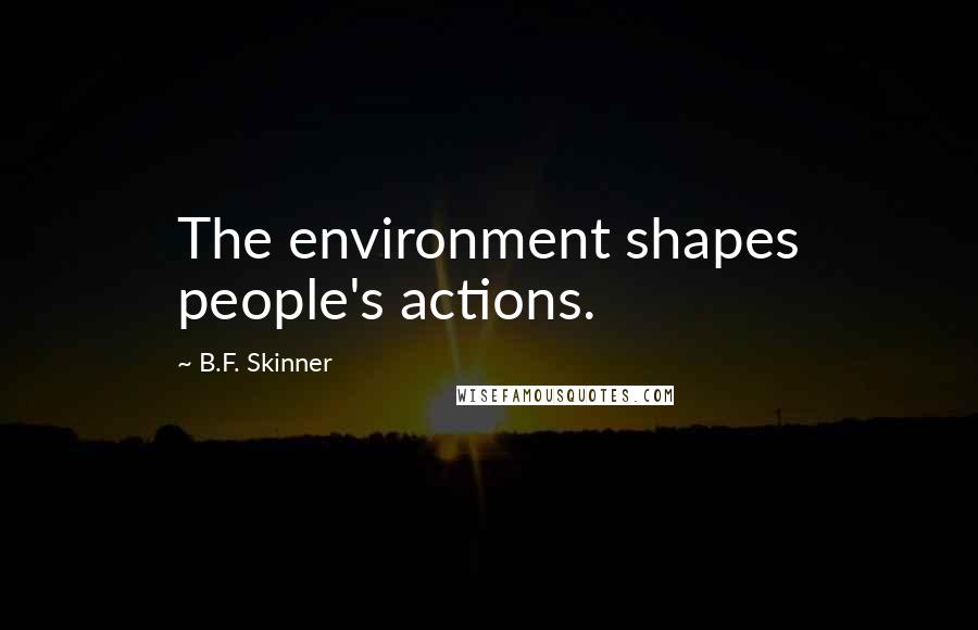 B.F. Skinner quotes: The environment shapes people's actions.