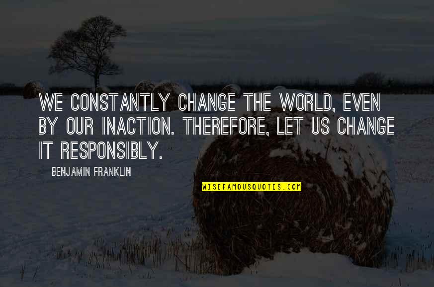 B Franklin Quotes By Benjamin Franklin: We constantly change the world, even by our