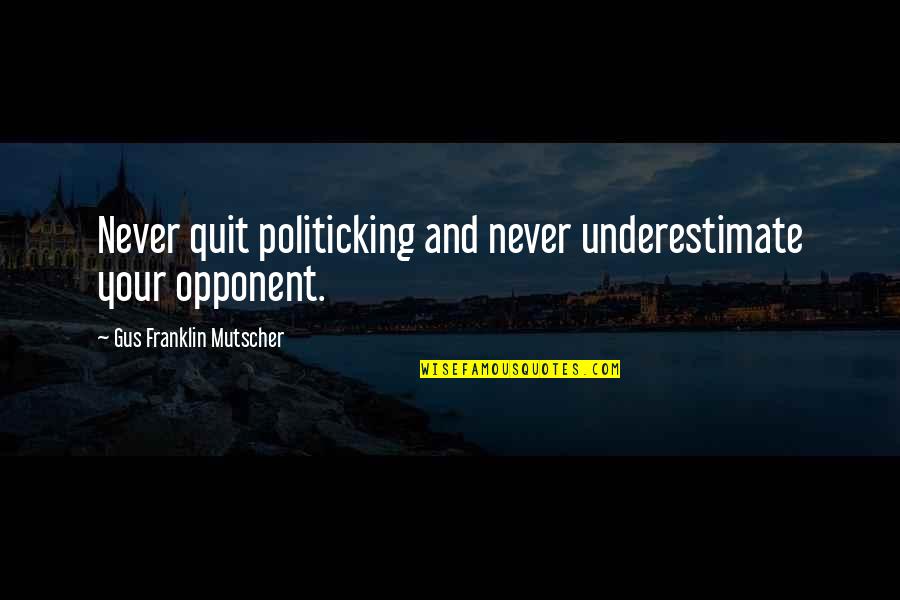 B Franklin Quotes By Gus Franklin Mutscher: Never quit politicking and never underestimate your opponent.