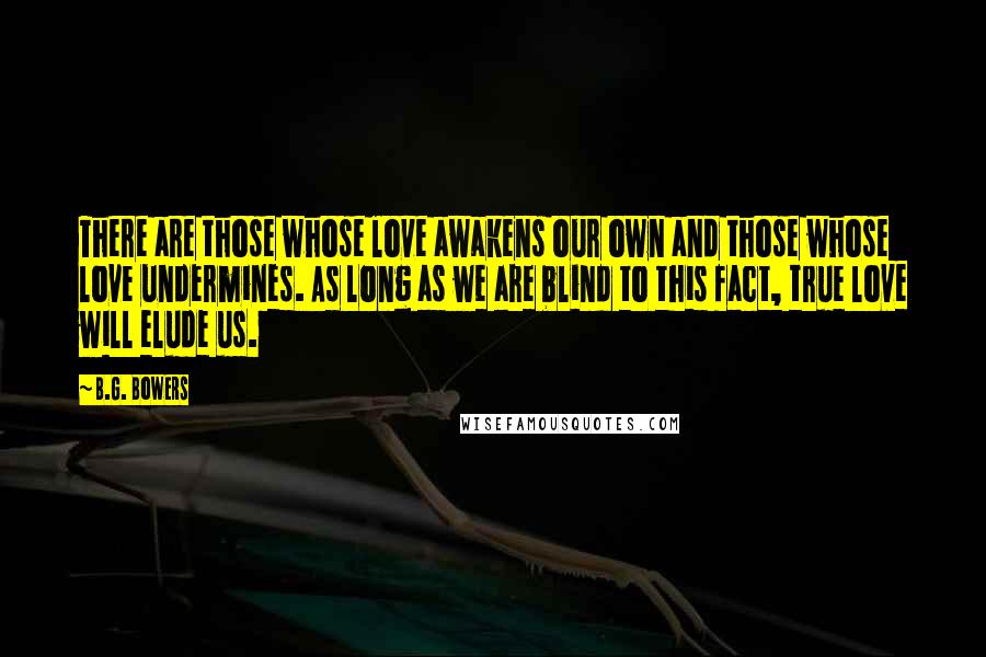 B.G. Bowers quotes: There are those whose love awakens our own and those whose love undermines. As long as we are blind to this fact, true love will elude us.