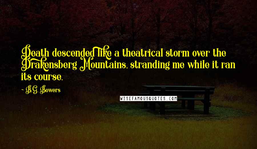 B.G. Bowers quotes: Death descended like a theatrical storm over the Drakensberg Mountains, stranding me while it ran its course.