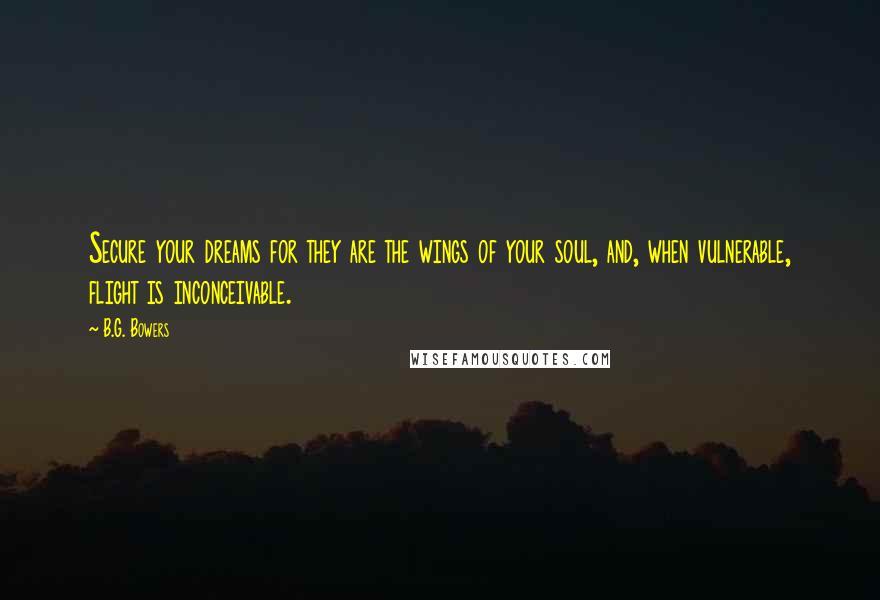 B.G. Bowers quotes: Secure your dreams for they are the wings of your soul, and, when vulnerable, flight is inconceivable.