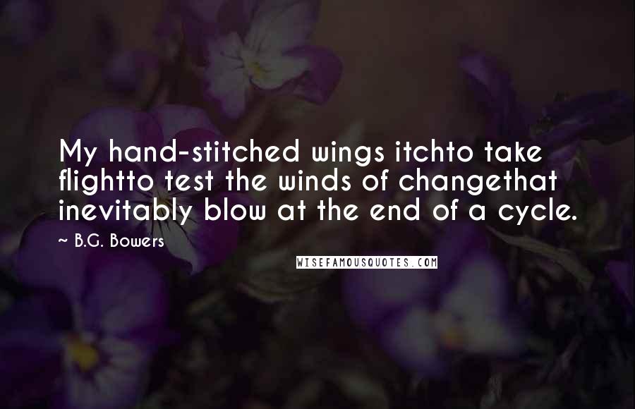 B.G. Bowers quotes: My hand-stitched wings itchto take flightto test the winds of changethat inevitably blow at the end of a cycle.