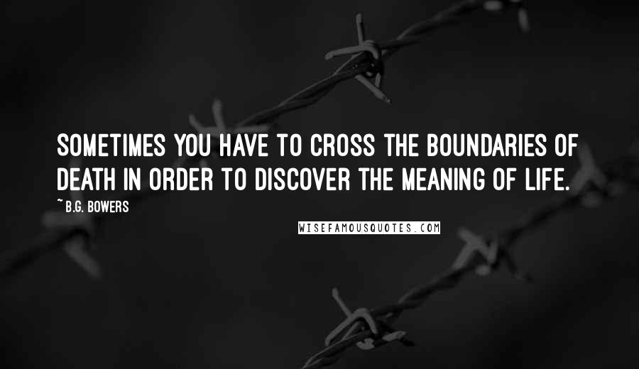 B.G. Bowers quotes: Sometimes you have to cross the boundaries of Death in order to discover the meaning of Life.