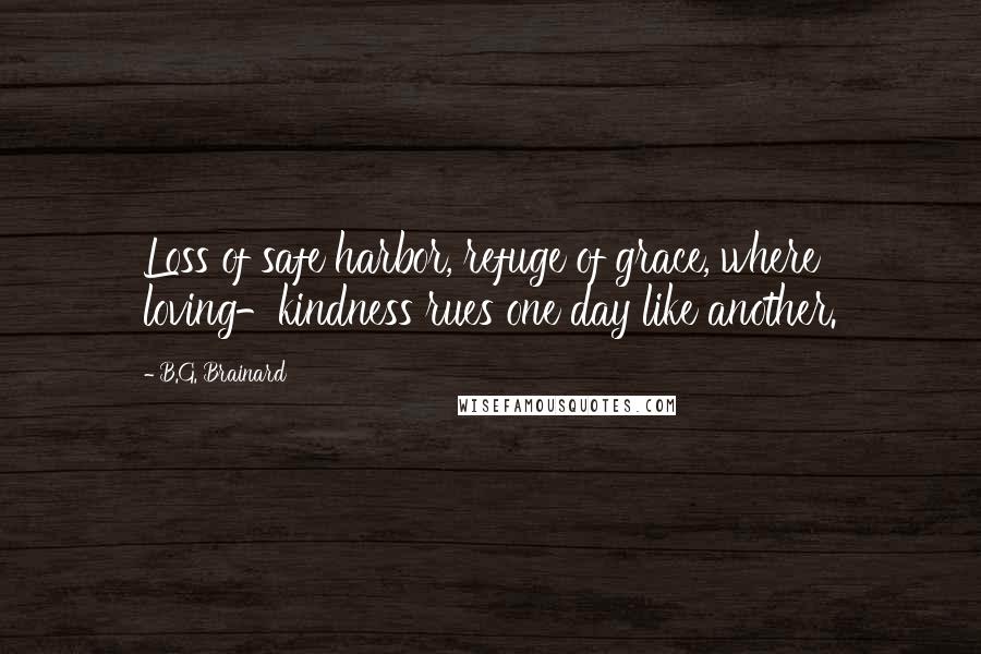 B.G. Brainard quotes: Loss of safe harbor, refuge of grace, where loving-kindness rues one day like another.