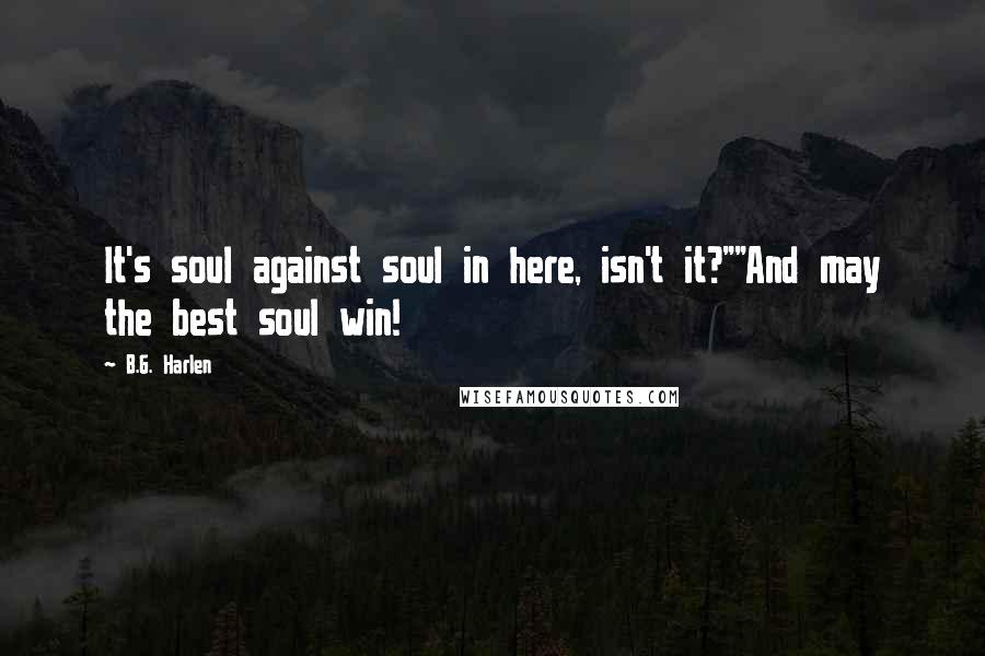 B.G. Harlen quotes: It's soul against soul in here, isn't it?""And may the best soul win!