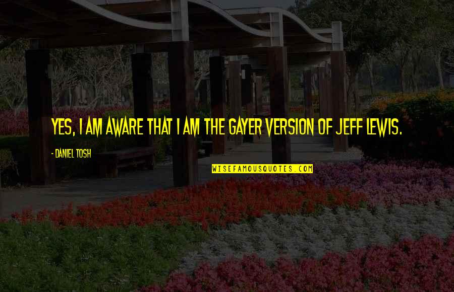 B Gayer Quotes By Daniel Tosh: Yes, I am aware that I am the
