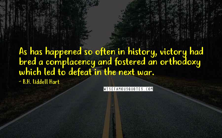 B.H. Liddell Hart quotes: As has happened so often in history, victory had bred a complacency and fostered an orthodoxy which led to defeat in the next war.