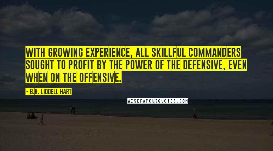 B.H. Liddell Hart quotes: With growing experience, all skillful commanders sought to profit by the power of the defensive, even when on the offensive.