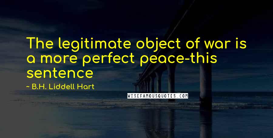 B.H. Liddell Hart quotes: The legitimate object of war is a more perfect peace-this sentence