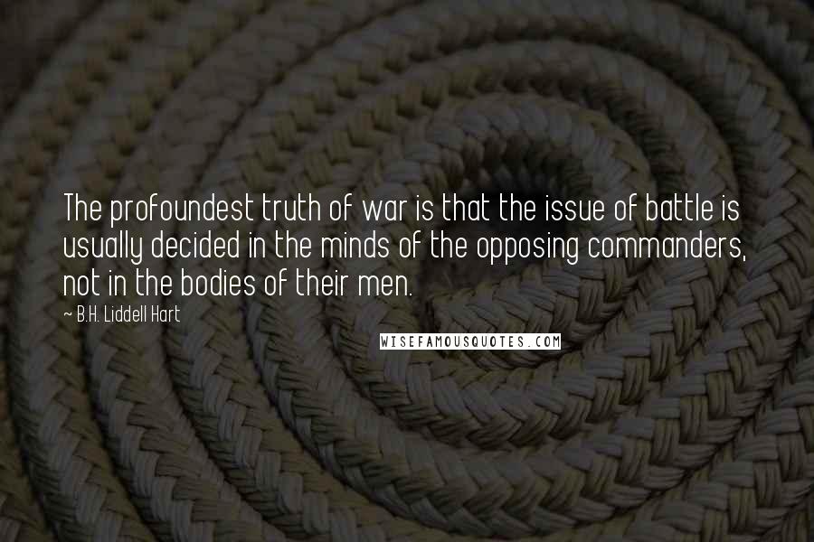 B.H. Liddell Hart quotes: The profoundest truth of war is that the issue of battle is usually decided in the minds of the opposing commanders, not in the bodies of their men.