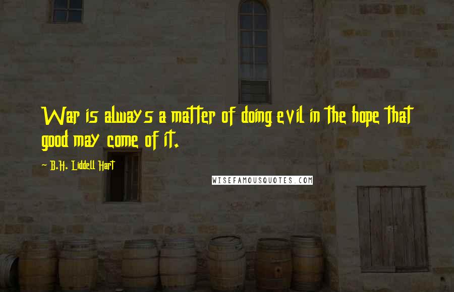 B.H. Liddell Hart quotes: War is always a matter of doing evil in the hope that good may come of it.