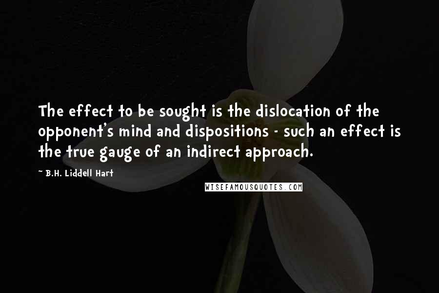 B.H. Liddell Hart quotes: The effect to be sought is the dislocation of the opponent's mind and dispositions - such an effect is the true gauge of an indirect approach.