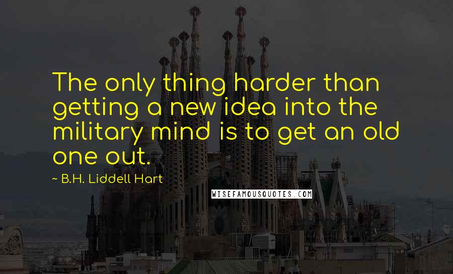 B.H. Liddell Hart quotes: The only thing harder than getting a new idea into the military mind is to get an old one out.