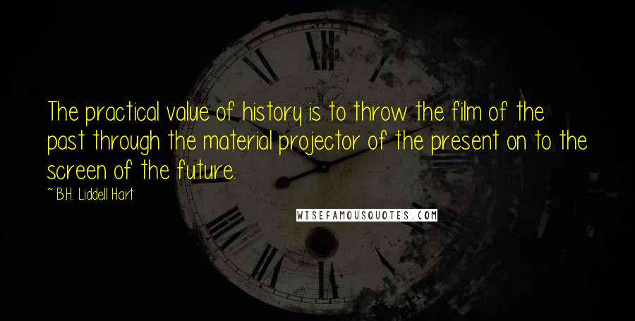 B.H. Liddell Hart quotes: The practical value of history is to throw the film of the past through the material projector of the present on to the screen of the future.