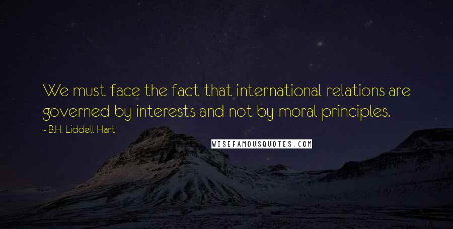 B.H. Liddell Hart quotes: We must face the fact that international relations are governed by interests and not by moral principles.