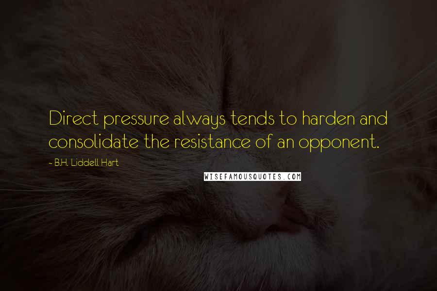 B.H. Liddell Hart quotes: Direct pressure always tends to harden and consolidate the resistance of an opponent.