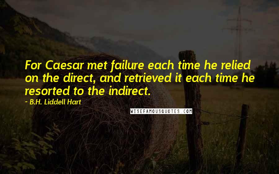 B.H. Liddell Hart quotes: For Caesar met failure each time he relied on the direct, and retrieved it each time he resorted to the indirect.