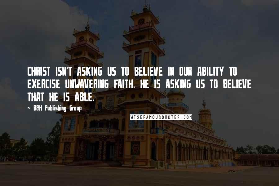 B&H Publishing Group quotes: CHRIST ISN'T ASKING US TO BELIEVE IN OUR ABILITY TO EXERCISE UNWAVERING FAITH. HE IS ASKING US TO BELIEVE THAT HE IS ABLE.
