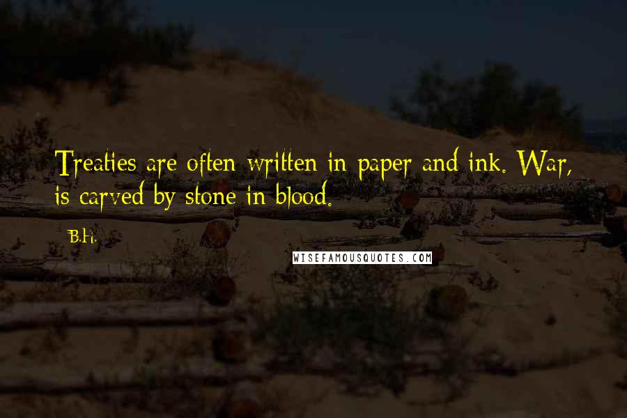 B.H. quotes: Treaties are often written in paper and ink. War, is carved by stone in blood.