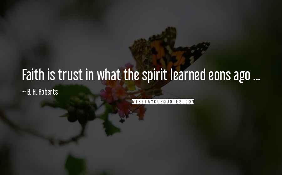 B. H. Roberts quotes: Faith is trust in what the spirit learned eons ago ...