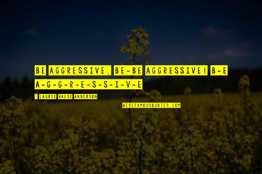 B.i.g Quotes By Laurie Halse Anderson: be aggressive, BE-BE Aggressive! B-E A-G-G-R-E-S-S-I-V-E