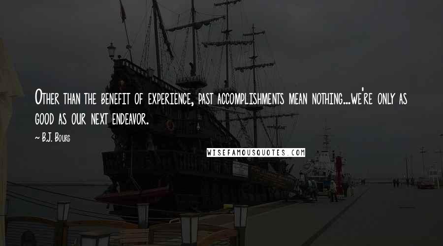 B.J. Bourg quotes: Other than the benefit of experience, past accomplishments mean nothing...we're only as good as our next endeavor.