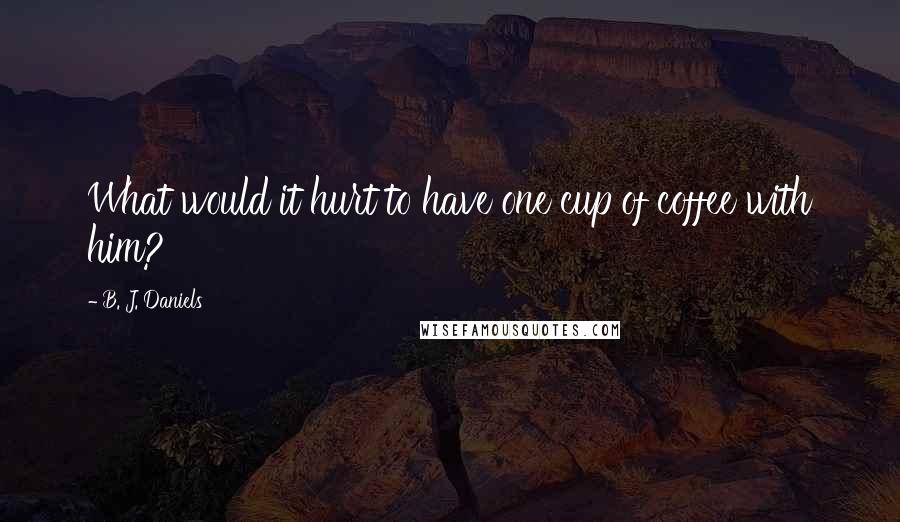 B. J. Daniels quotes: What would it hurt to have one cup of coffee with him?