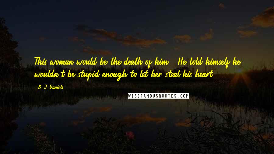 B. J. Daniels quotes: This woman would be the death of him.... He told himself he wouldn't be stupid enough to let her steal his heart.