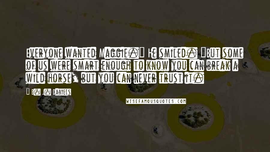 B. J. Daniels quotes: Everyone wanted Maggie." He smiled. "But some of us were smart enough to know you can break a wild horse, but you can never trust it.