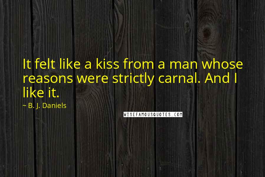 B. J. Daniels quotes: It felt like a kiss from a man whose reasons were strictly carnal. And I like it.