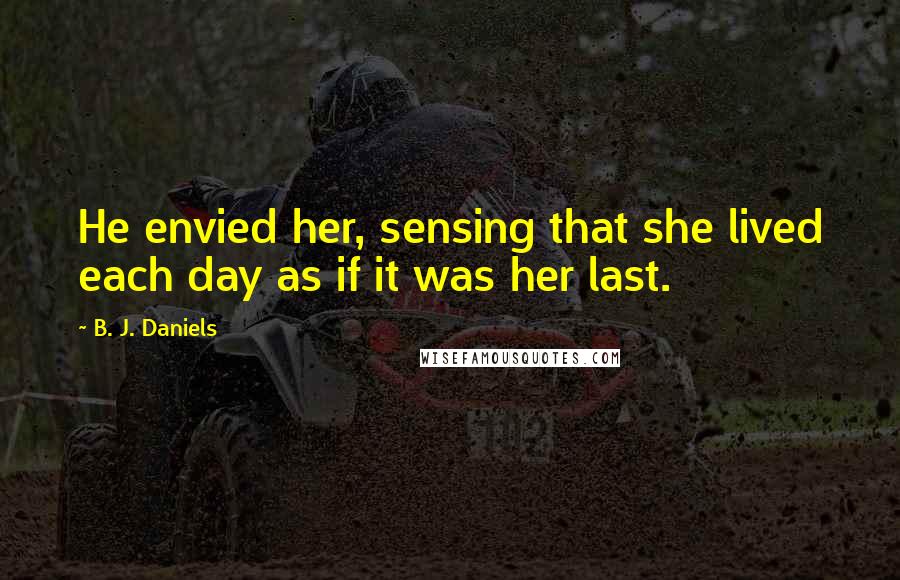 B. J. Daniels quotes: He envied her, sensing that she lived each day as if it was her last.