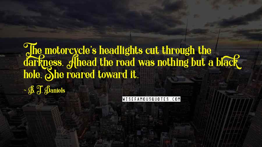 B. J. Daniels quotes: The motorcycle's headlights cut through the darkness. Ahead the road was nothing but a black hole. She roared toward it.