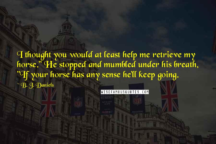 B. J. Daniels quotes: I thought you would at least help me retrieve my horse." He stopped and mumbled under his breath, "If your horse has any sense he'll keep going.