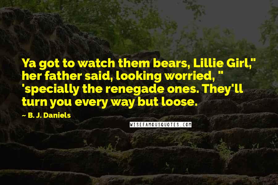 B. J. Daniels quotes: Ya got to watch them bears, Lillie Girl," her father said, looking worried, " 'specially the renegade ones. They'll turn you every way but loose.