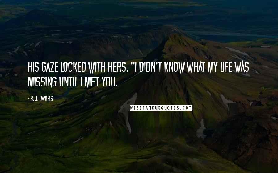 B. J. Daniels quotes: His gaze locked with hers. "I didn't know what my life was missing until I met you.