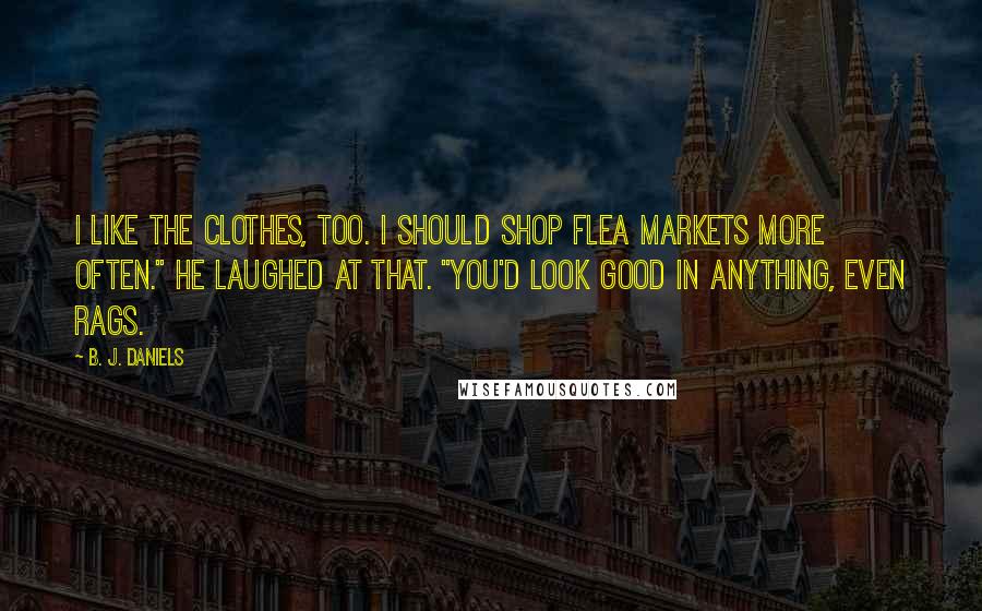 B. J. Daniels quotes: I like the clothes, too. I should shop flea markets more often." He laughed at that. "You'd look good in anything, even rags.