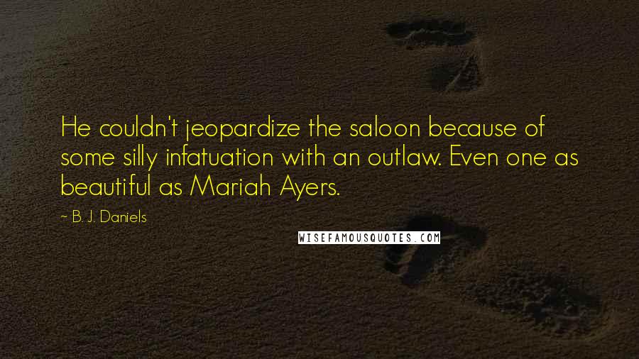 B. J. Daniels quotes: He couldn't jeopardize the saloon because of some silly infatuation with an outlaw. Even one as beautiful as Mariah Ayers.