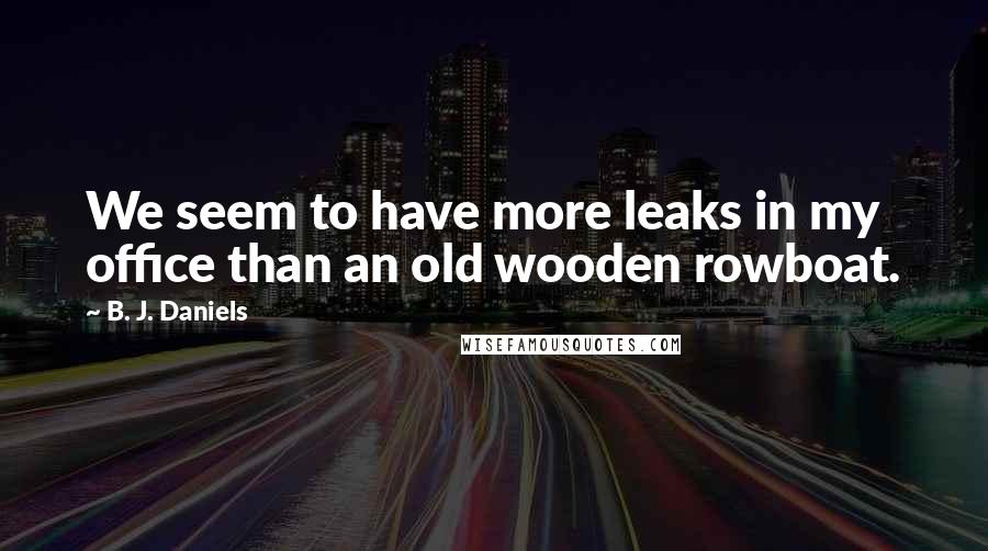 B. J. Daniels quotes: We seem to have more leaks in my office than an old wooden rowboat.