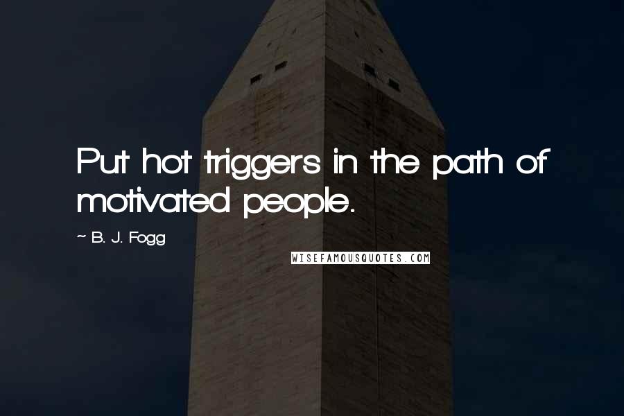 B. J. Fogg quotes: Put hot triggers in the path of motivated people.