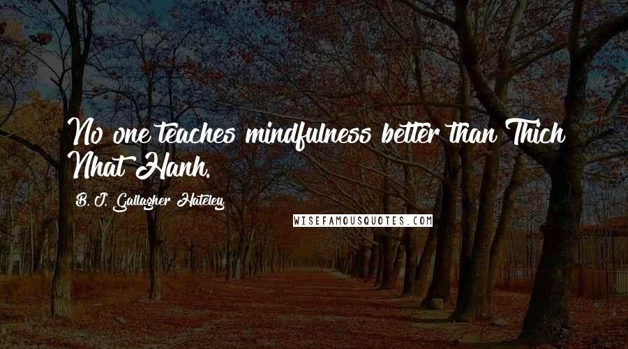 B. J. Gallagher Hateley quotes: No one teaches mindfulness better than Thich Nhat Hanh.