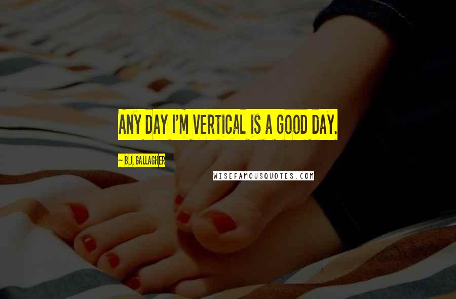 B.J. Gallagher quotes: Any day I'm vertical is a good day.