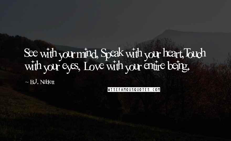 B.J. Neblett quotes: See with your mind, Speak with your heart,Touch with your eyes, Love with your entire being.